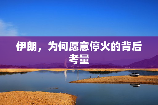 伊朗，为何愿意停火的背后考量