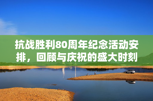 抗战胜利80周年纪念活动安排，回顾与庆祝的盛大时刻