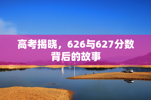 高考揭晓，626与627分数背后的故事
