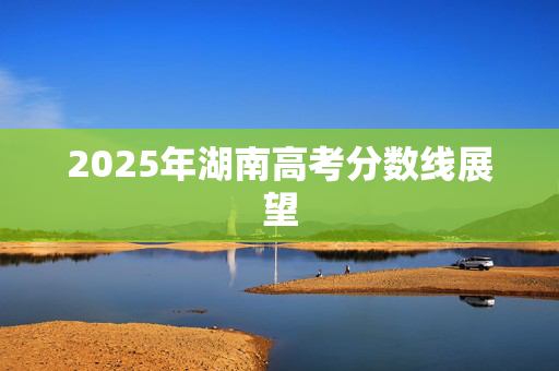 2025年湖南高考分数线展望