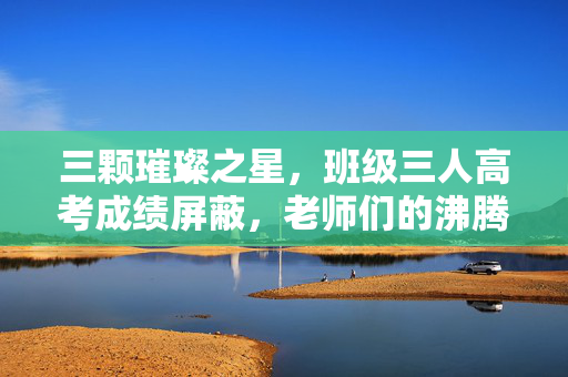三颗璀璨之星，班级三人高考成绩屏蔽，老师们的沸腾喜悦