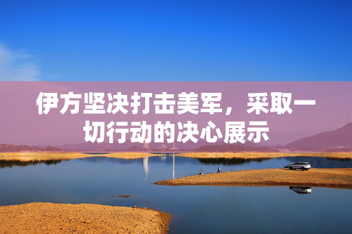 伊方坚决打击美军，采取一切行动的决心展示