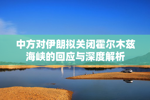 中方对伊朗拟关闭霍尔木兹海峡的回应与深度解析