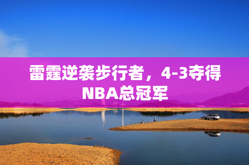雷霆逆袭步行者，4-3夺得NBA总冠军