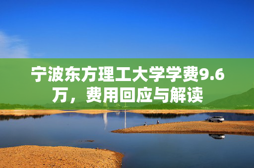 宁波东方理工大学学费9.6万，费用回应与解读