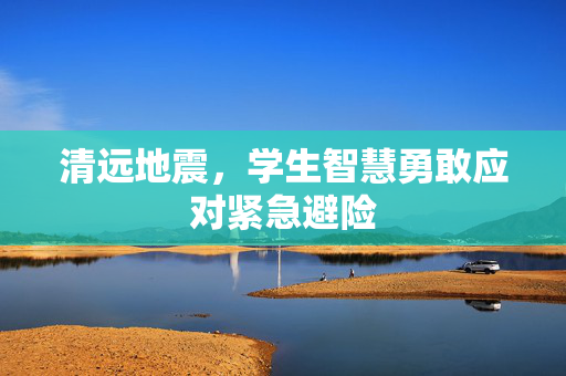 清远地震，学生智慧勇敢应对紧急避险