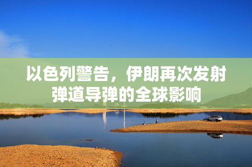 以色列警告，伊朗再次发射弹道导弹的全球影响