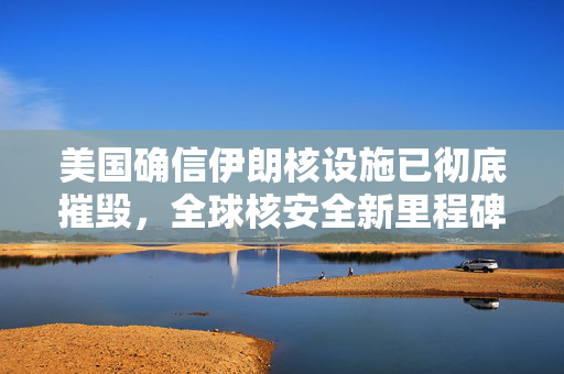 美国确信伊朗核设施已彻底摧毁，全球核安全新里程碑