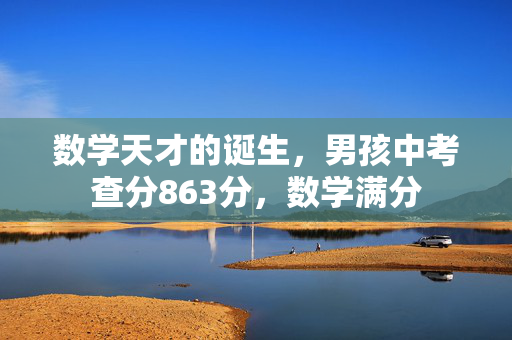 数学天才的诞生，男孩中考查分863分，数学满分