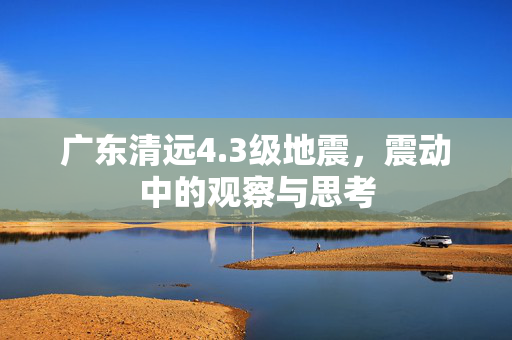 广东清远4.3级地震，震动中的观察与思考