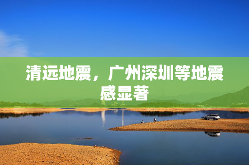 清远地震，广州深圳等地震感显著