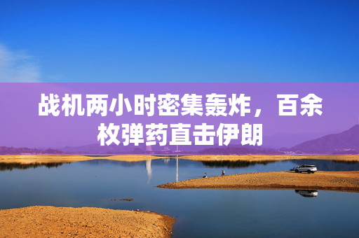 战机两小时密集轰炸，百余枚弹药直击伊朗