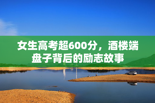 女生高考超600分，酒楼端盘子背后的励志故事