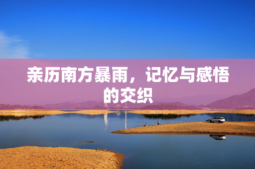 亲历南方暴雨，记忆与感悟的交织