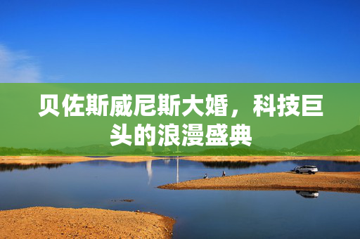 贝佐斯威尼斯大婚，科技巨头的浪漫盛典