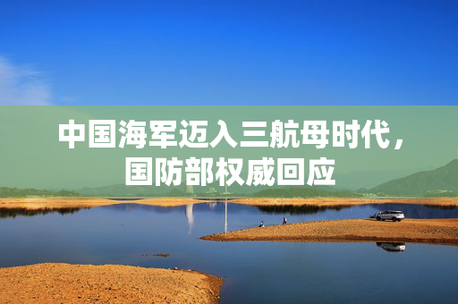 中国海军迈入三航母时代，国防部权威回应