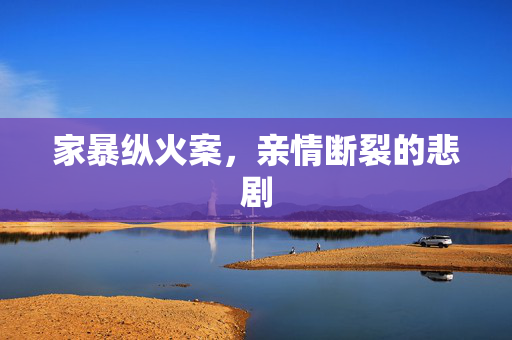 家暴纵火案，亲情断裂的悲剧