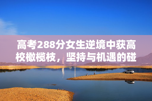 高考288分女生逆境中获高校橄榄枝，坚持与机遇的碰撞