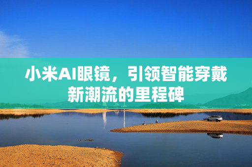 小米AI眼镜，引领智能穿戴新潮流的里程碑