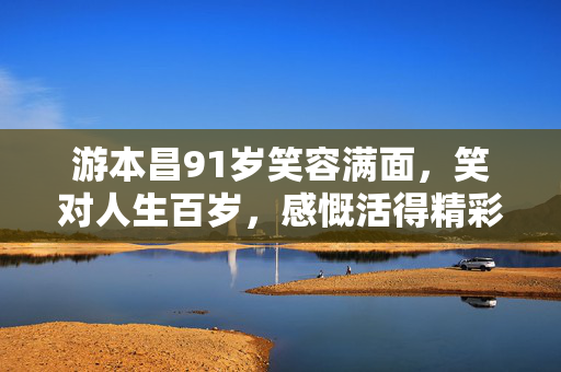 游本昌91岁笑容满面，笑对人生百岁，感慨活得精彩