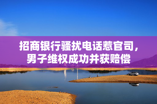 招商银行骚扰电话惹官司，男子维权成功并获赔偿