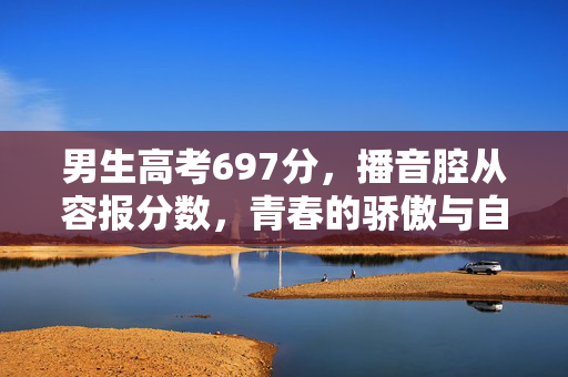 男生高考697分，播音腔从容报分数，青春的骄傲与自信