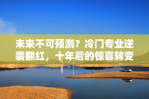 未来不可预测？冷门专业逆袭翻红，十年后的惊喜转变！