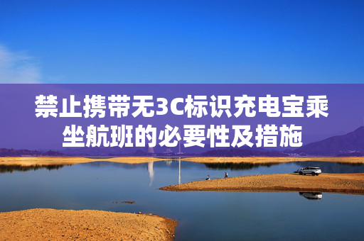 禁止携带无3C标识充电宝乘坐航班的必要性及措施
