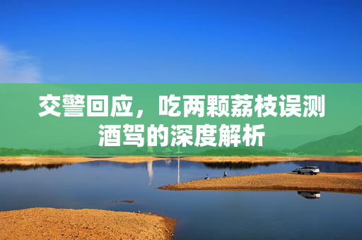 交警回应，吃两颗荔枝误测酒驾的深度解析
