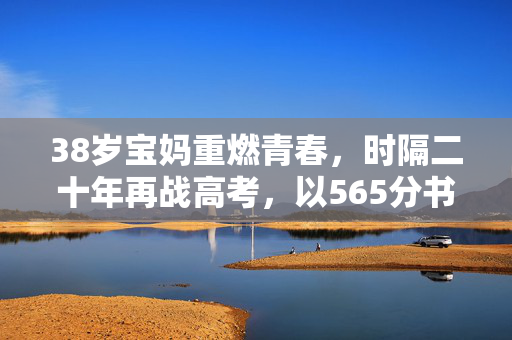 38岁宝妈重燃青春，时隔二十年再战高考，以565分书写人生新篇章