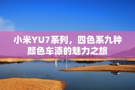 小米YU7系列，四色系九种颜色车漆的魅力之旅