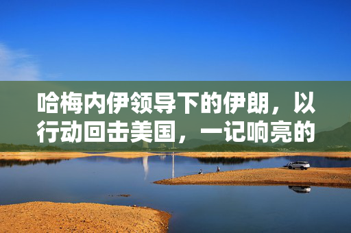 哈梅内伊领导下的伊朗，以行动回击美国，一记响亮的耳光