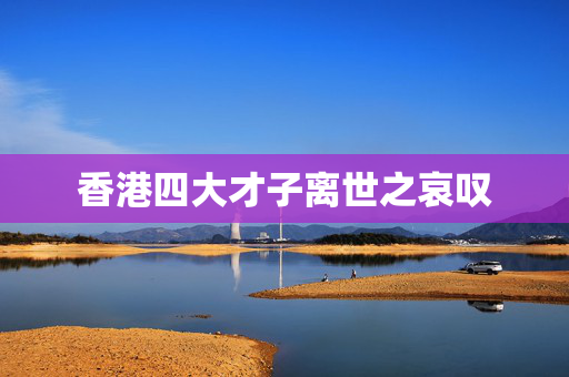 香港四大才子离世之哀叹