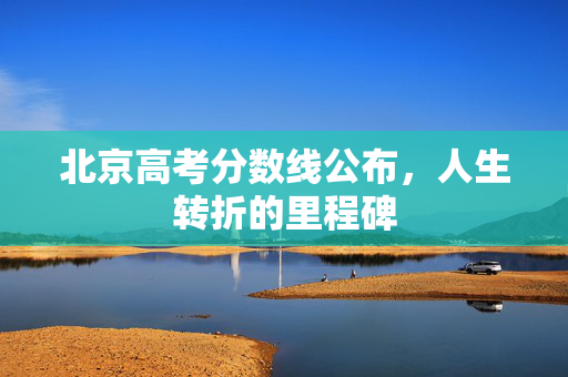 北京高考分数线公布，人生转折的里程碑