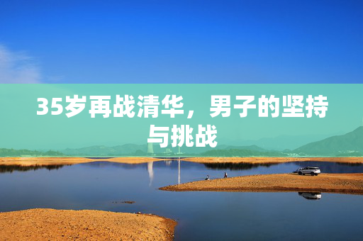 35岁再战清华，男子的坚持与挑战