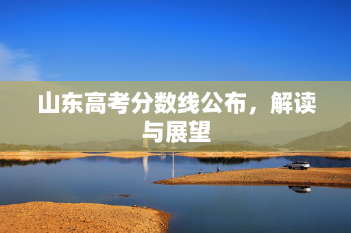 山东高考分数线公布，解读与展望