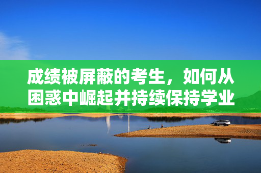 成绩被屏蔽的考生，如何从困惑中崛起并持续保持学业领先