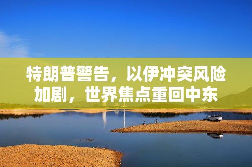 特朗普警告，以伊冲突风险加剧，世界焦点重回中东