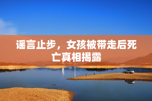 谣言止步，女孩被带走后死亡真相揭露