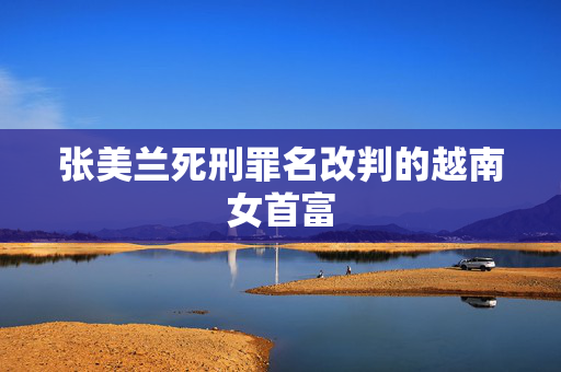 张美兰死刑罪名改判的越南女首富