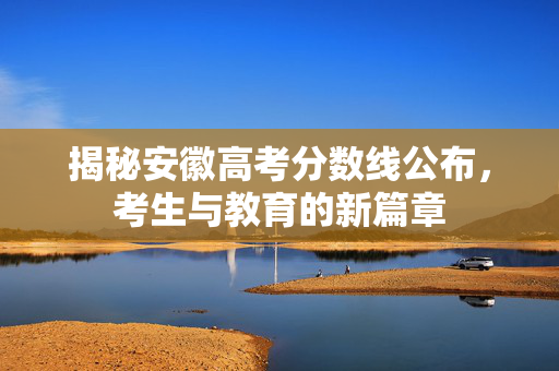 揭秘安徽高考分数线公布，考生与教育的新篇章