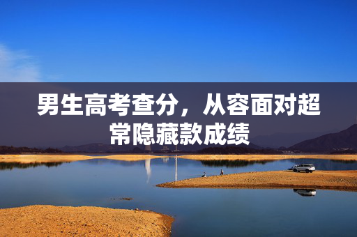 男生高考查分，从容面对超常隐藏款成绩