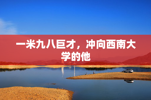 一米九八巨才，冲向西南大学的他