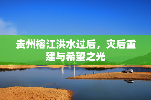 贵州榕江洪水过后，灾后重建与希望之光