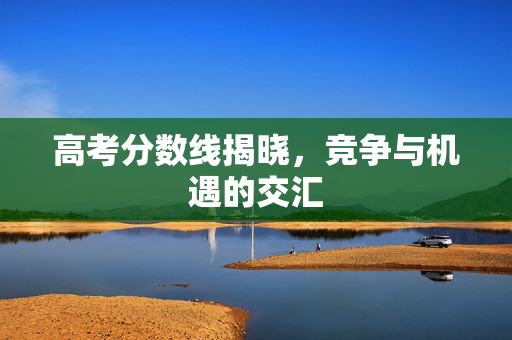 高考分数线揭晓，竞争与机遇的交汇