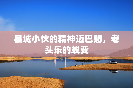 县城小伙的精神迈巴赫，老头乐的蜕变