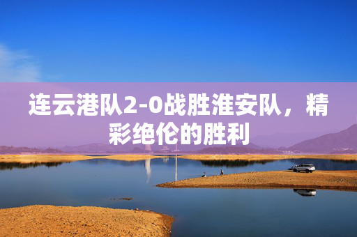 连云港队2-0战胜淮安队，精彩绝伦的胜利