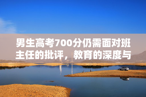 男生高考700分仍需面对班主任的批评，教育的深度与广度探讨