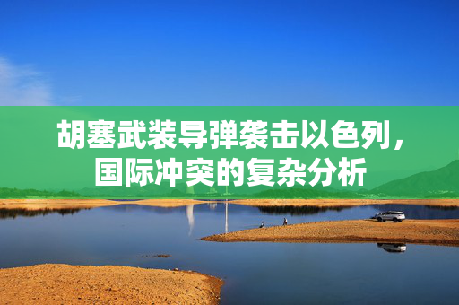 胡塞武装导弹袭击以色列，国际冲突的复杂分析