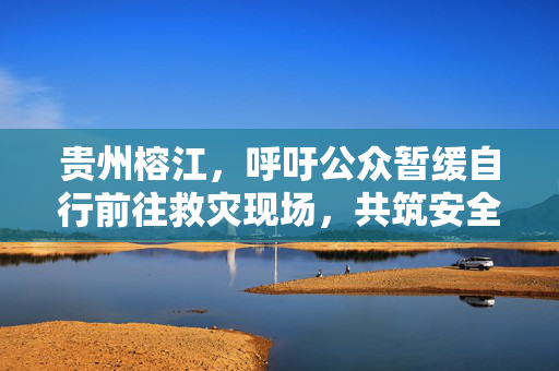 贵州榕江，呼吁公众暂缓自行前往救灾现场，共筑安全防线倡议书
